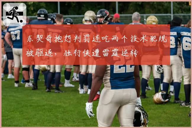 东契奇抱怨判罚连吃两个技术犯规被驱逐，独行侠遭雷霆逆转
