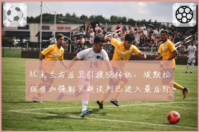 AC米兰右后卫引援现转机，埃默松租借加强制买断谈判已进入最后阶段