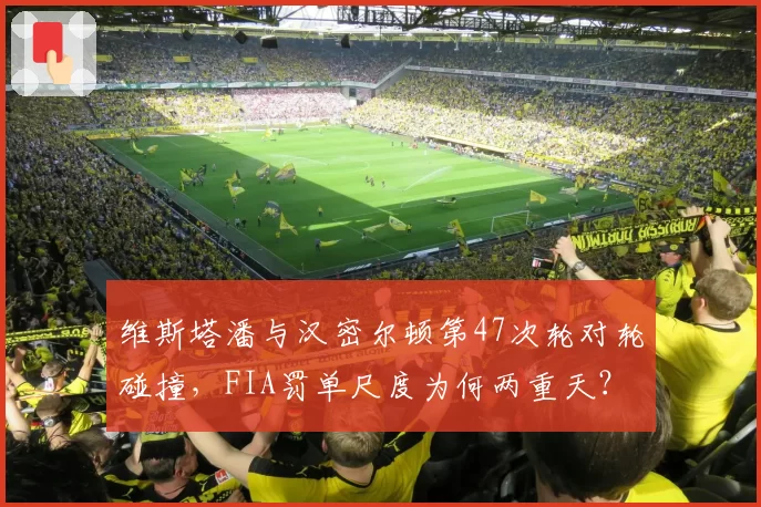 维斯塔潘与汉密尔顿第47次轮对轮碰撞，FIA罚单尺度为何两重天？