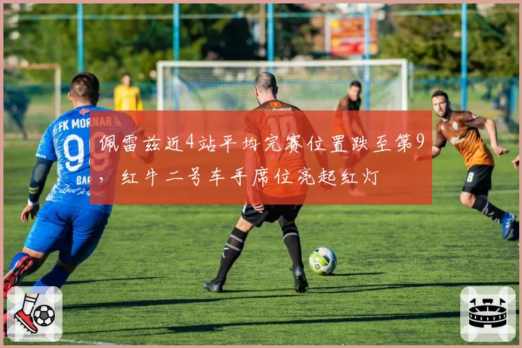 佩雷兹近4站平均完赛位置跌至第9，红牛二号车手席位亮起红灯