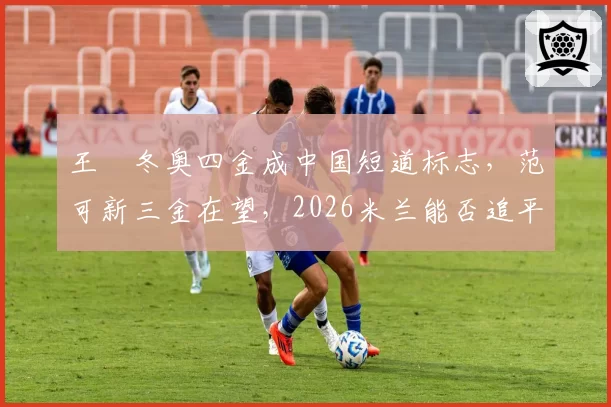 王濛冬奥四金成中国短道标志，范可新三金在望，2026米兰能否追平？