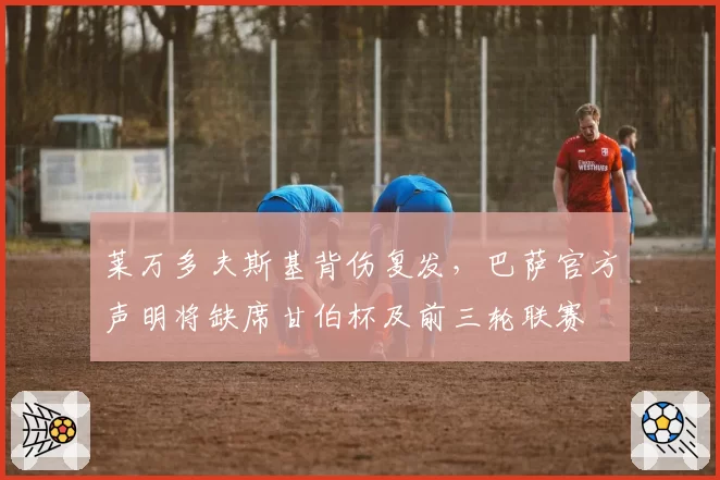 莱万多夫斯基背伤复发，巴萨官方声明将缺席甘伯杯及前三轮联赛