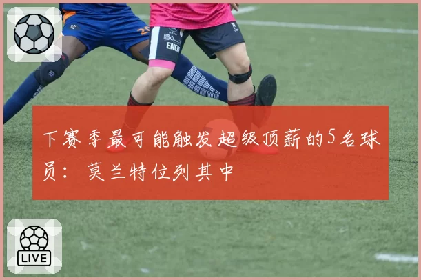 下赛季最可能触发超级顶薪的5名球员：莫兰特位列其中