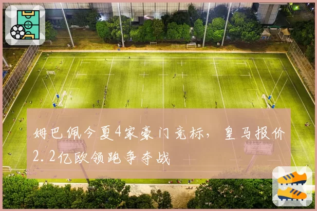 姆巴佩今夏4家豪门竞标，皇马报价2.2亿欧领跑争夺战