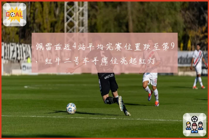 佩雷兹近4站平均完赛位置跌至第9，红牛二号车手席位亮起红灯
