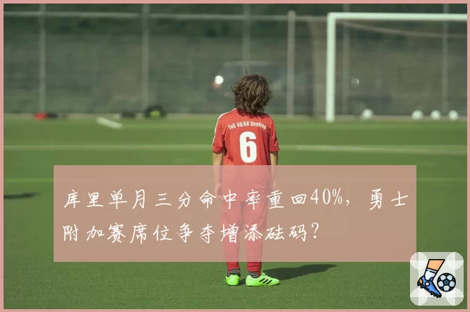 库里单月三分命中率重回40%，勇士附加赛席位争夺增添砝码？