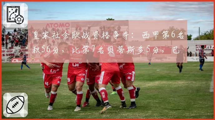 皇家社会欧战资格争夺：西甲第6名积56分，比第7名贝蒂斯多5分，巴斯克德比优势