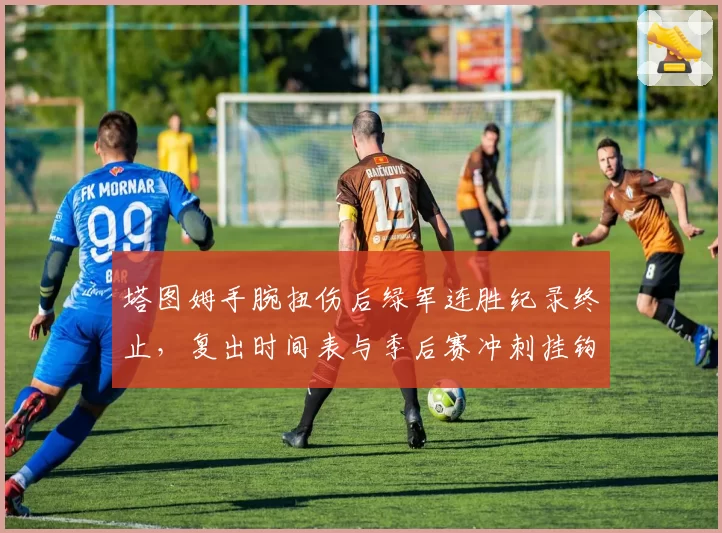 塔图姆手腕扭伤后绿军连胜纪录终止,复出时间表与季后赛冲刺挂钩