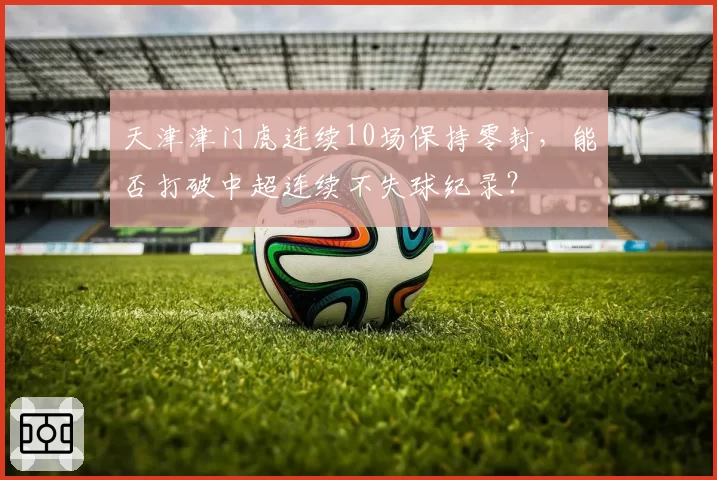 天津津门虎连续10场保持零封，能否打破中超连续不失球纪录？