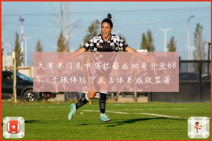 天津津门虎中场拦截成功率升至68%，于根伟防守反击体系成效显著