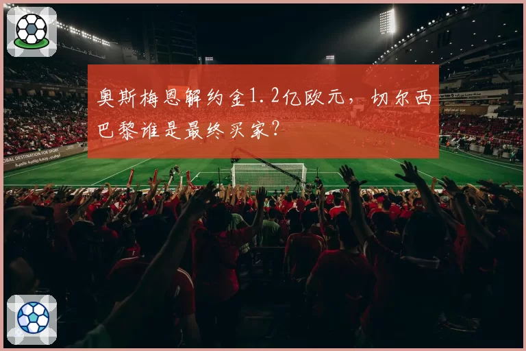 奥斯梅恩解约金1.2亿欧元，切尔西巴黎谁是最终买家？