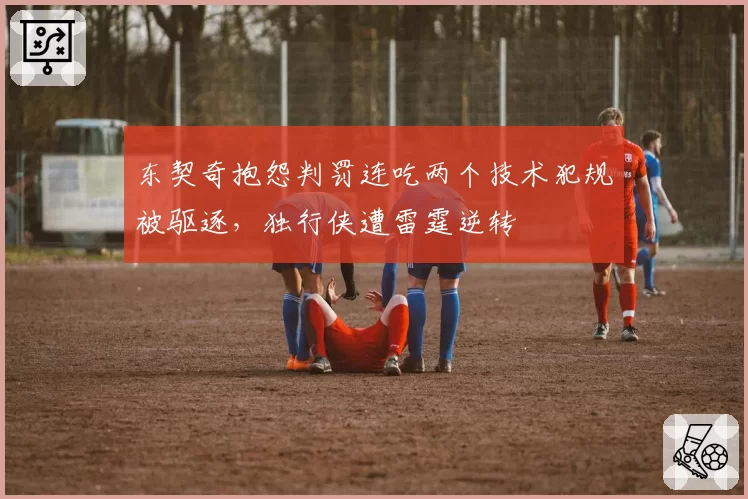 东契奇抱怨判罚连吃两个技术犯规被驱逐，独行侠遭雷霆逆转