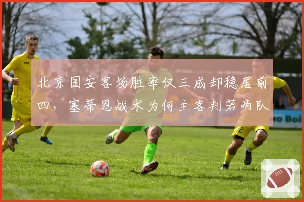 北京国安客场胜率仅三成却稳居前四,塞蒂恩战术为何主客判若两队?