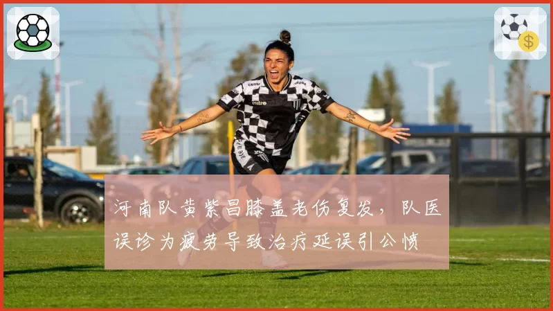 河南队黄紫昌膝盖老伤复发，队医误诊为疲劳导致治疗延误引公愤