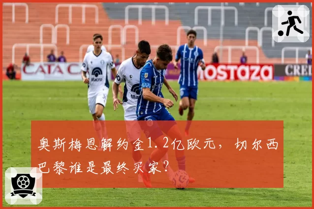 奥斯梅恩解约金1.2亿欧元，切尔西巴黎谁是最终买家？