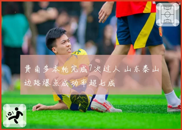 费南多本轮完成7次过人 山东泰山边路爆点成功率超七成