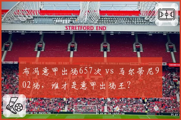 布冯意甲出场657次 vs 马尔蒂尼902场，谁才是意甲出场王？