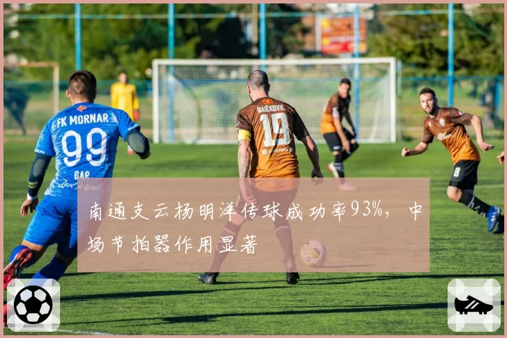 南通支云杨明洋传球成功率93%，中场节拍器作用显著