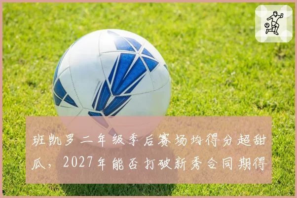 班凯罗二年级季后赛场均得分超甜瓜，2027年能否打破新秀合同期得分纪录？