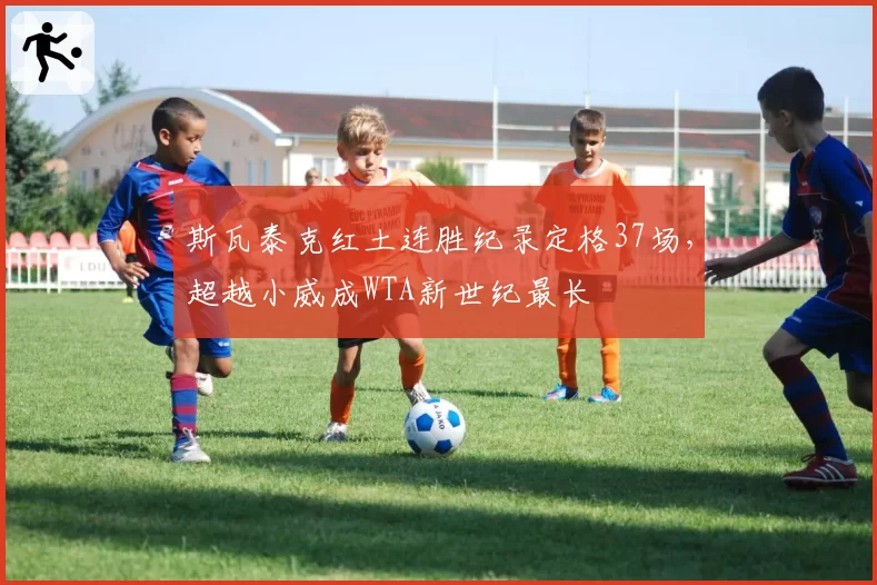 斯瓦泰克红土连胜纪录定格37场，超越小威成WTA新世纪最长
