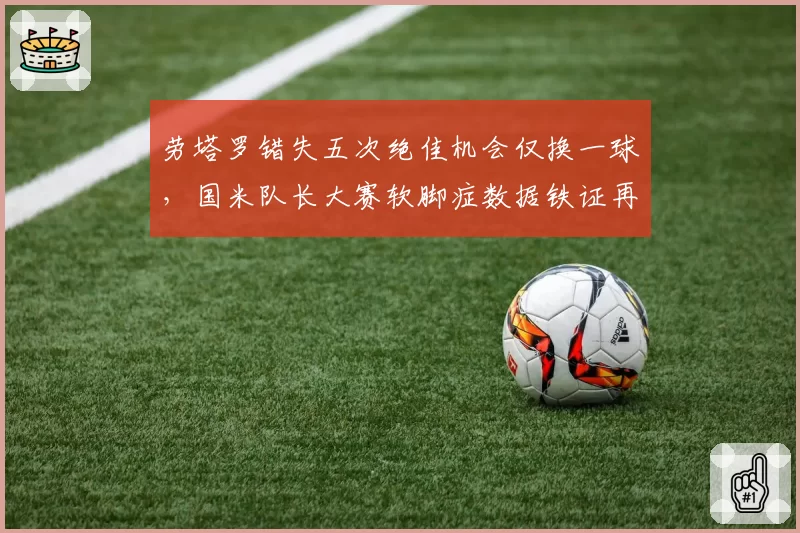 劳塔罗错失五次绝佳机会仅换一球,国米队长大赛软脚症数据铁证再添新锤