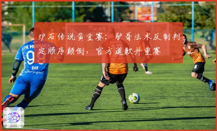 炉石传说黄金赛:驴哥法术反制判定顺序颠倒,官方道歉并重赛