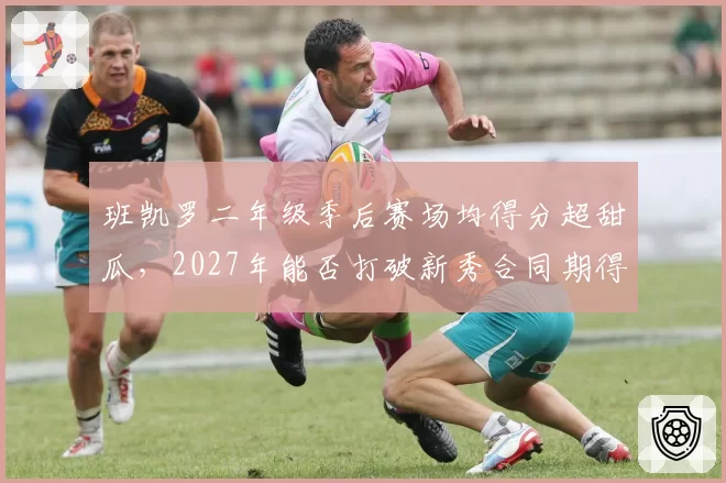 班凯罗二年级季后赛场均得分超甜瓜，2027年能否打破新秀合同期得分纪录？