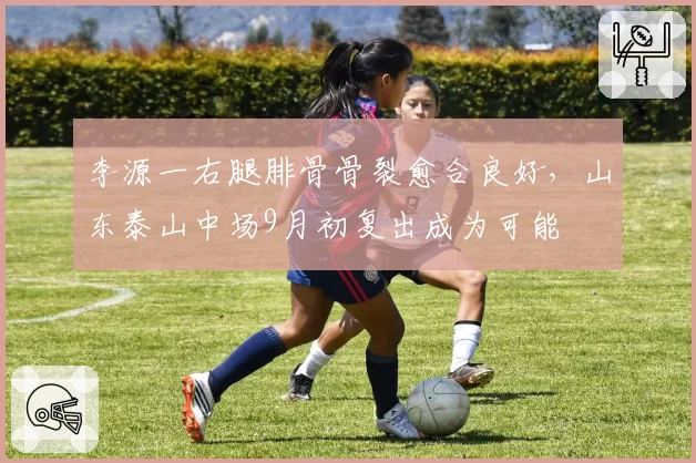 李源一右腿腓骨骨裂愈合良好，山东泰山中场9月初复出成为可能