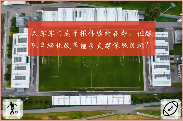 天津津门虎于根伟续约在即，但球队年轻化改革能否支撑保级目标？