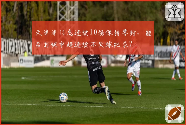 天津津门虎连续10场保持零封，能否打破中超连续不失球纪录？