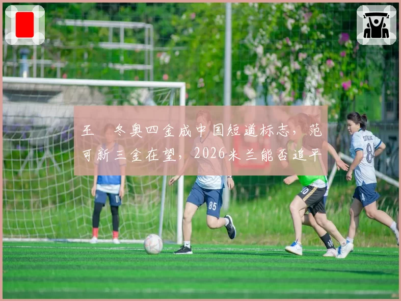 王濛冬奥四金成中国短道标志，范可新三金在望，2026米兰能否追平？