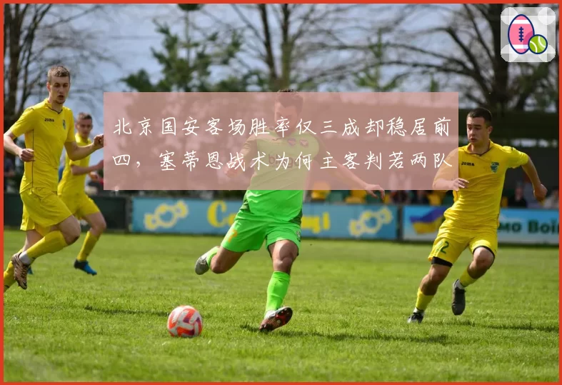 北京国安客场胜率仅三成却稳居前四,塞蒂恩战术为何主客判若两队?