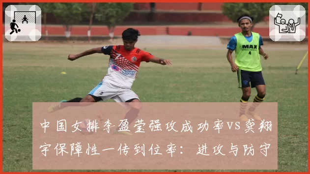 中国女排李盈莹强攻成功率vs龚翔宇保障性一传到位率：进攻与防守平衡点难寻