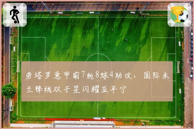 劳塔罗意甲前7轮8球4助攻，国际米兰锋线双子星闪耀亚平宁