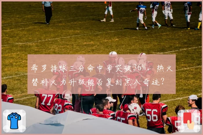 希罗持球三分命中率突破36%，热火替补火力升级能否复刻黑八奇迹？