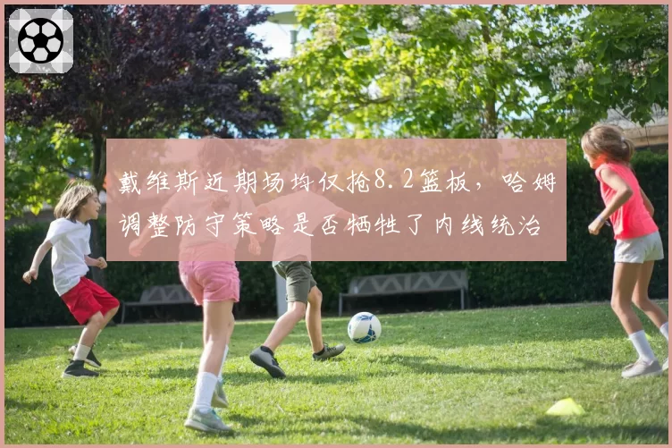 戴维斯近期场均仅抢8.2篮板，哈姆调整防守策略是否牺牲了内线统治力？