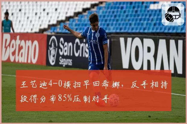 王艺迪4-0横扫早田希娜，反手相持段得分率85%压制对手