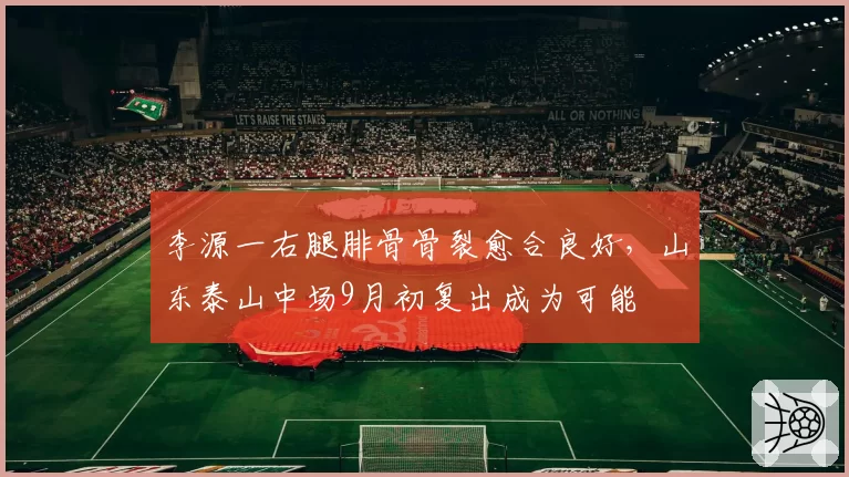 李源一右腿腓骨骨裂愈合良好，山东泰山中场9月初复出成为可能