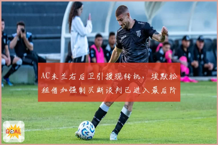 AC米兰右后卫引援现转机，埃默松租借加强制买断谈判已进入最后阶段