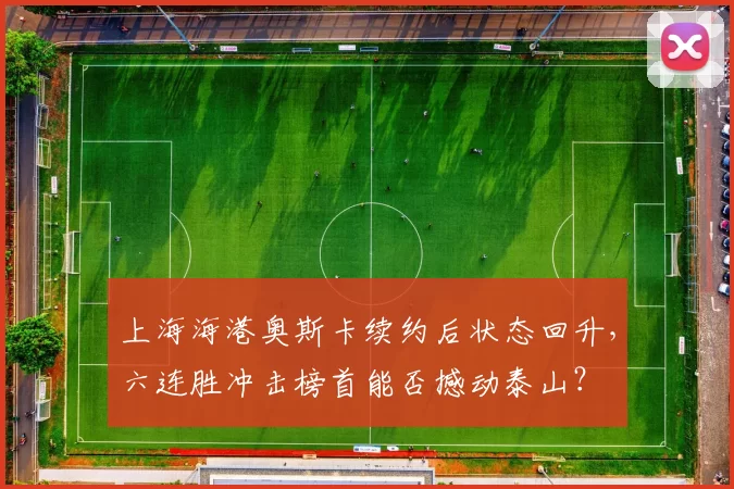 上海海港奥斯卡续约后状态回升，六连胜冲击榜首能否撼动泰山？